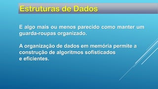 E algo mais ou menos parecido como manter um
guarda-roupas organizado.
A organização de dados em memória permite a
construção de algoritmos sofisticados
e eficientes.
Estruturas de Dados
 