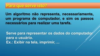 Para que serve isto?
Um algoritmo não representa, necessariamente,
um programa de computador, e sim os passos
necessários para realizar uma tarefa.
Serve para representar os dados do computador
para o usuário.
Ex.: Exibir na tela, imprimir, ...
 
