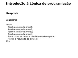 Introdução à Lógica de programação


Resposta

Algoritmo

Inicio
 Receba a nota da prova1;
 Receba a nota de prova2;
 Receba a nota de prova3;
 Receba a nota da prova4;
 Some todas as notas e divida o resultado por 4;
 Mostre o resultado da divisão;
Fim
 