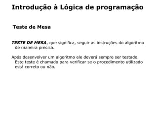 Introdução à Lógica de programação


Teste de Mesa


TESTE DE MESA, que significa, seguir as instruções do algoritmo
 de maneira precisa.

Após desenvolver um algoritmo ele deverá sempre ser testado.
 Este teste é chamado para verificar se o procedimento utilizado
 está correto ou não.
 