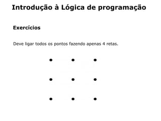 Introdução à Lógica de programação


Exercícios


Deve ligar todos os pontos fazendo apenas 4 retas.
 