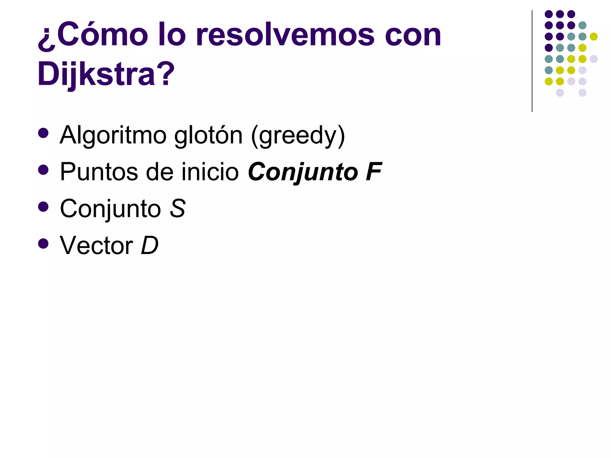 ¿Cómo lo resolvemos con Dijkstra? Algoritmo glotón (greedy) Puntos de inicio  Conjunto F Conjunto  S Vector  D 