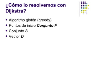 ¿Cómo lo resolvemos con Dijkstra? Algoritmo glotón (greedy) Puntos de inicio  Conjunto F Conjunto  S Vector  D 