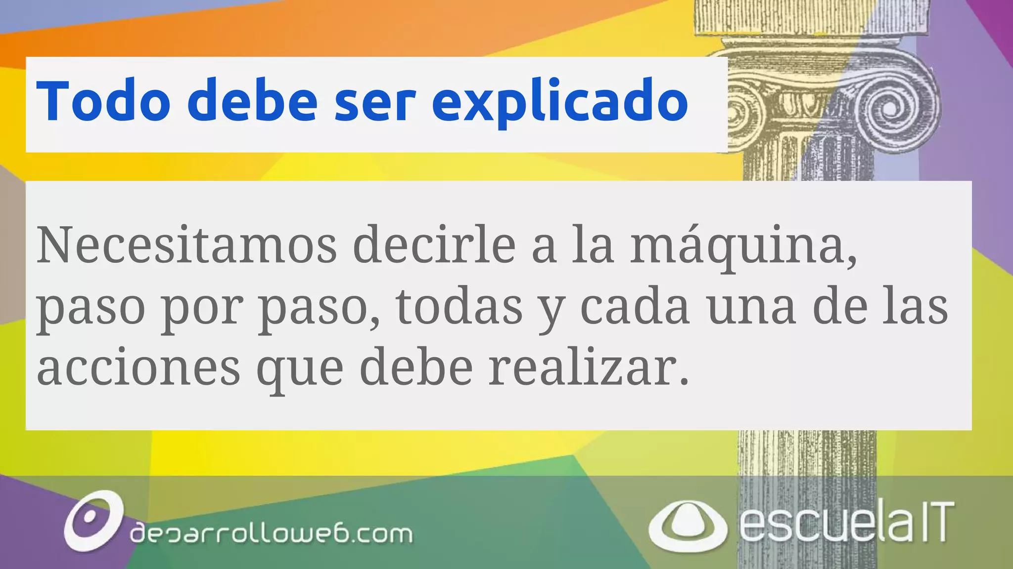 Todo debe ser explicado
Necesitamos decirle a la máquina,
paso por paso, todas y cada una de las
acciones que debe realizar.
 