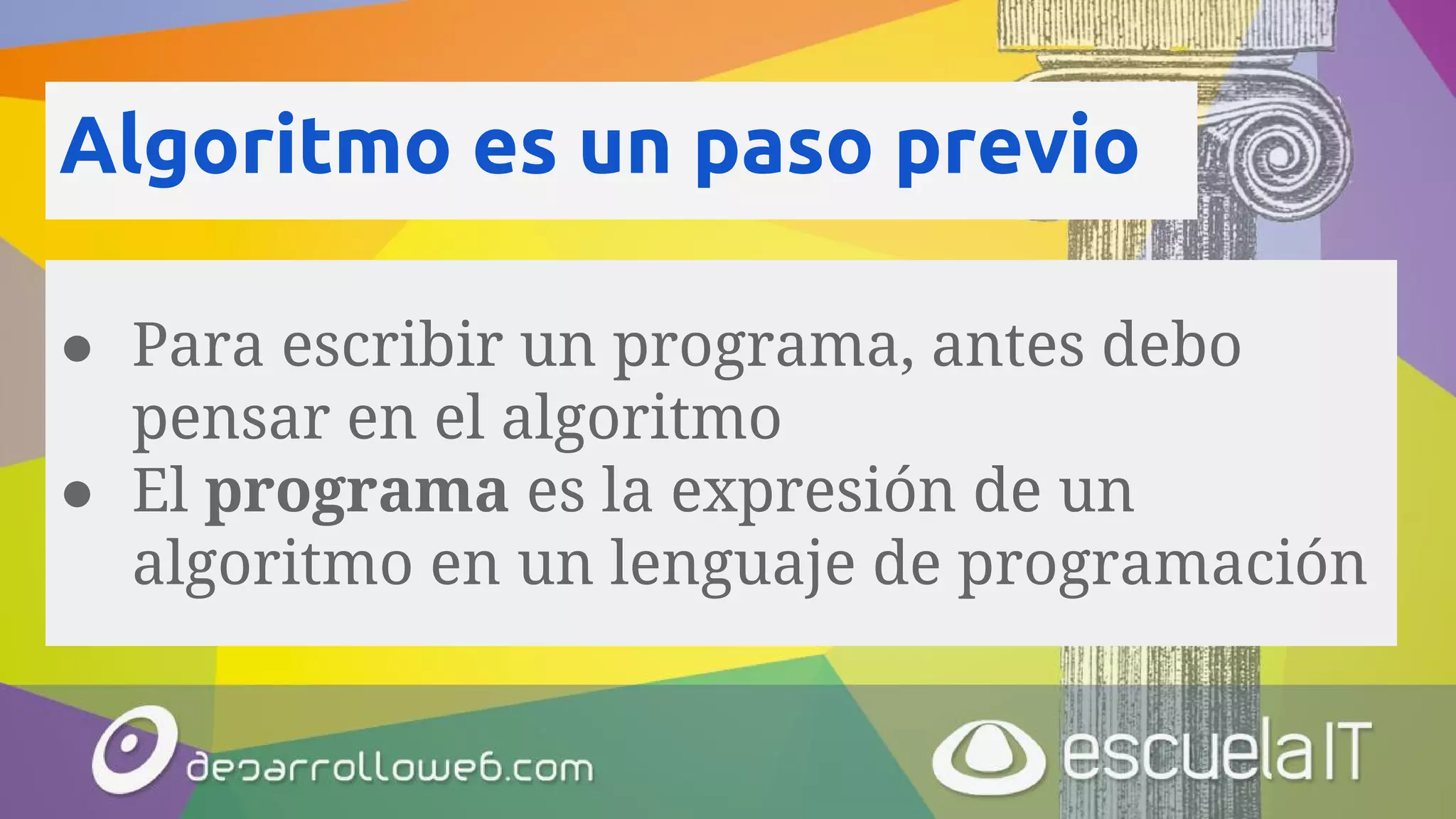 Algoritmo es un paso previo
● Para escribir un programa, antes debo
pensar en el algoritmo
● El programa es la expresión de un
algoritmo en un lenguaje de programación
 