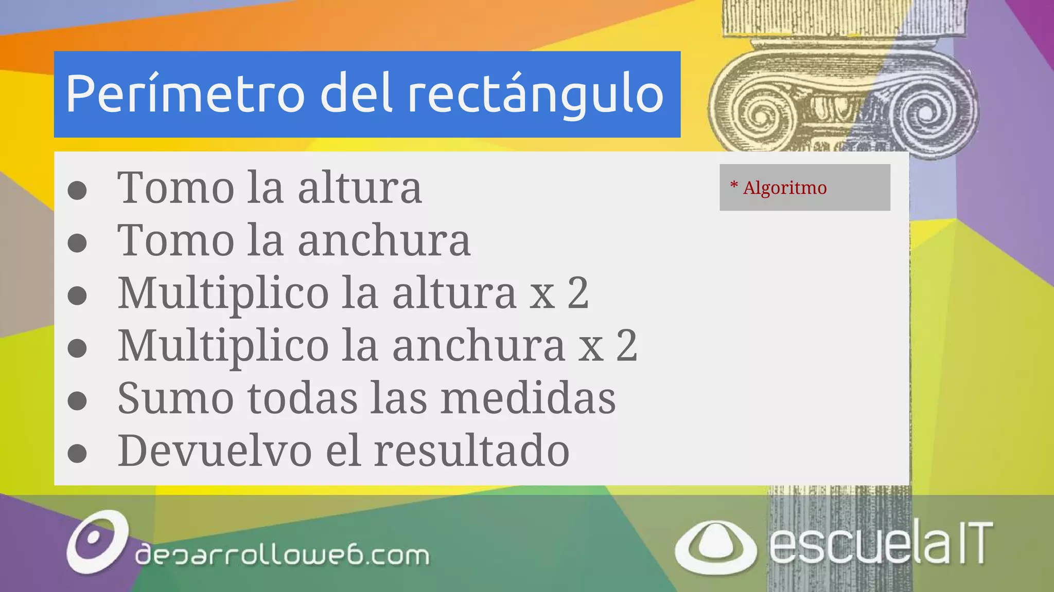 Perímetro del rectángulo
* Algoritmo
● Tomo la altura
● Tomo la anchura
● Multiplico la altura x 2
● Multiplico la anchura x 2
● Sumo todas las medidas
● Devuelvo el resultado
* Algoritmo
 