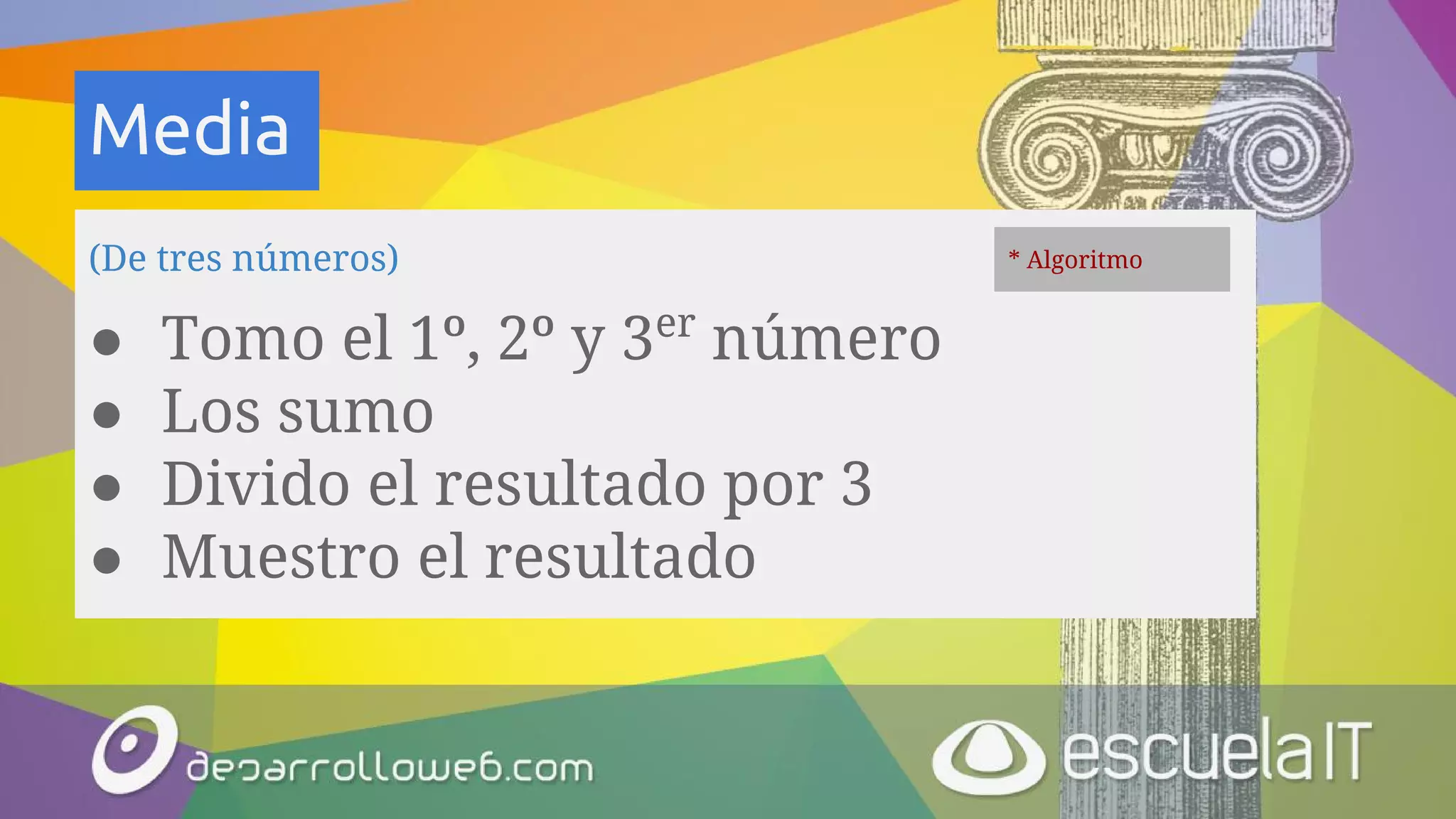 Media
(De tres números)
● Tomo el 1º, 2º y 3er
número
● Los sumo
● Divido el resultado por 3
● Muestro el resultado
* Algoritmo
 