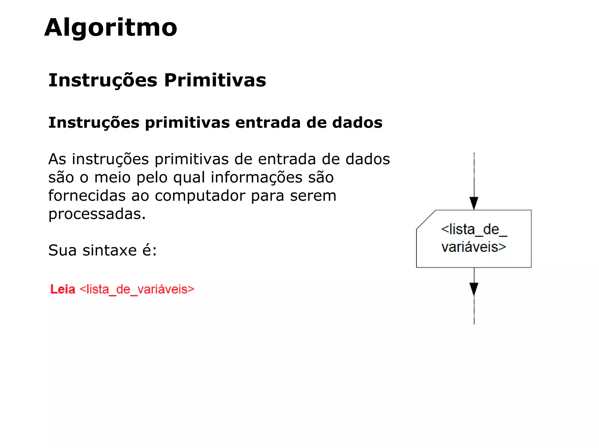 Algoritmo
Instruções Primitivas
Instruções primitivas entrada de dados
As instruções primitivas de entrada de dados
são o meio pelo qual informações são
fornecidas ao computador para serem
processadas.
Sua sintaxe é:
 