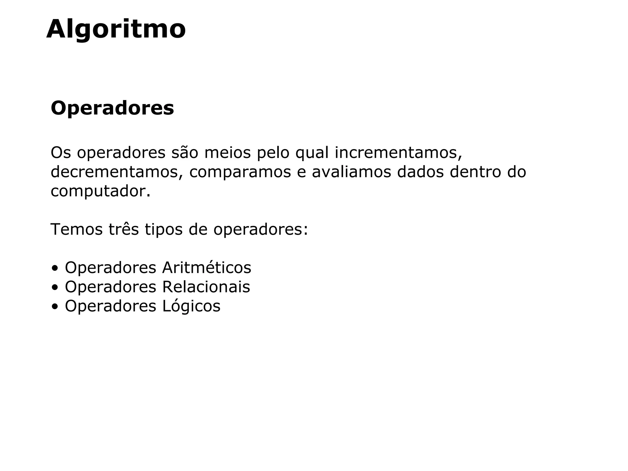 Algoritmo
Operadores
Os operadores são meios pelo qual incrementamos,
decrementamos, comparamos e avaliamos dados dentro do
computador.
Temos três tipos de operadores:
• Operadores Aritméticos
• Operadores Relacionais
• Operadores Lógicos
 