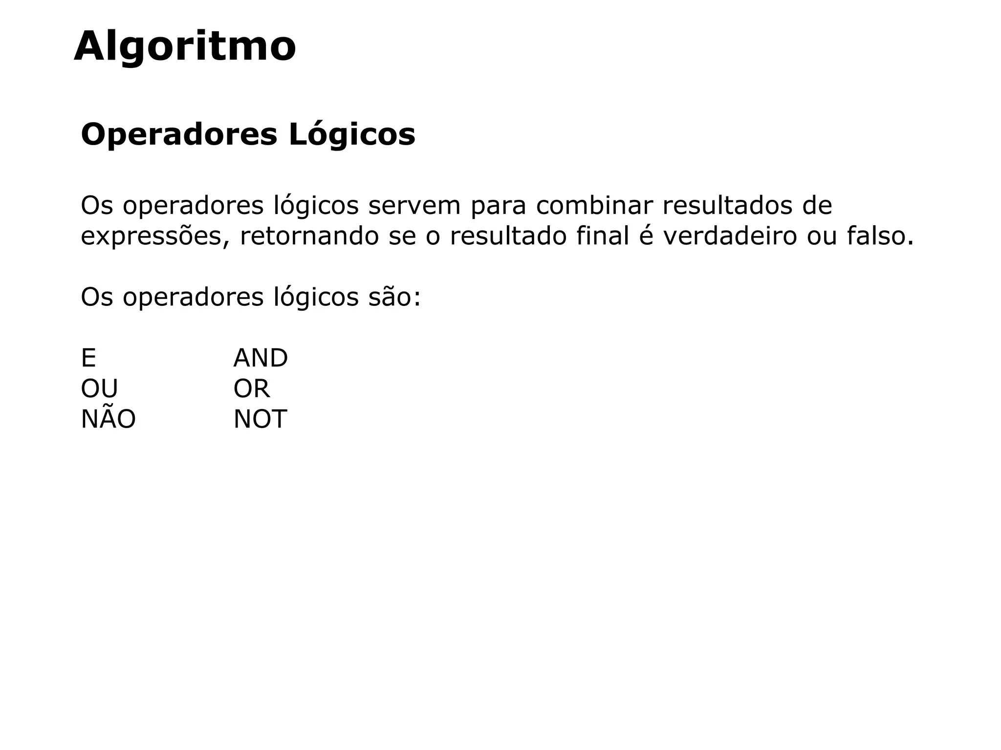 Algoritmo
Operadores Lógicos
Os operadores lógicos servem para combinar resultados de
expressões, retornando se o resultado final é verdadeiro ou falso.
Os operadores lógicos são:
E AND
OU OR
NÃO NOT
 