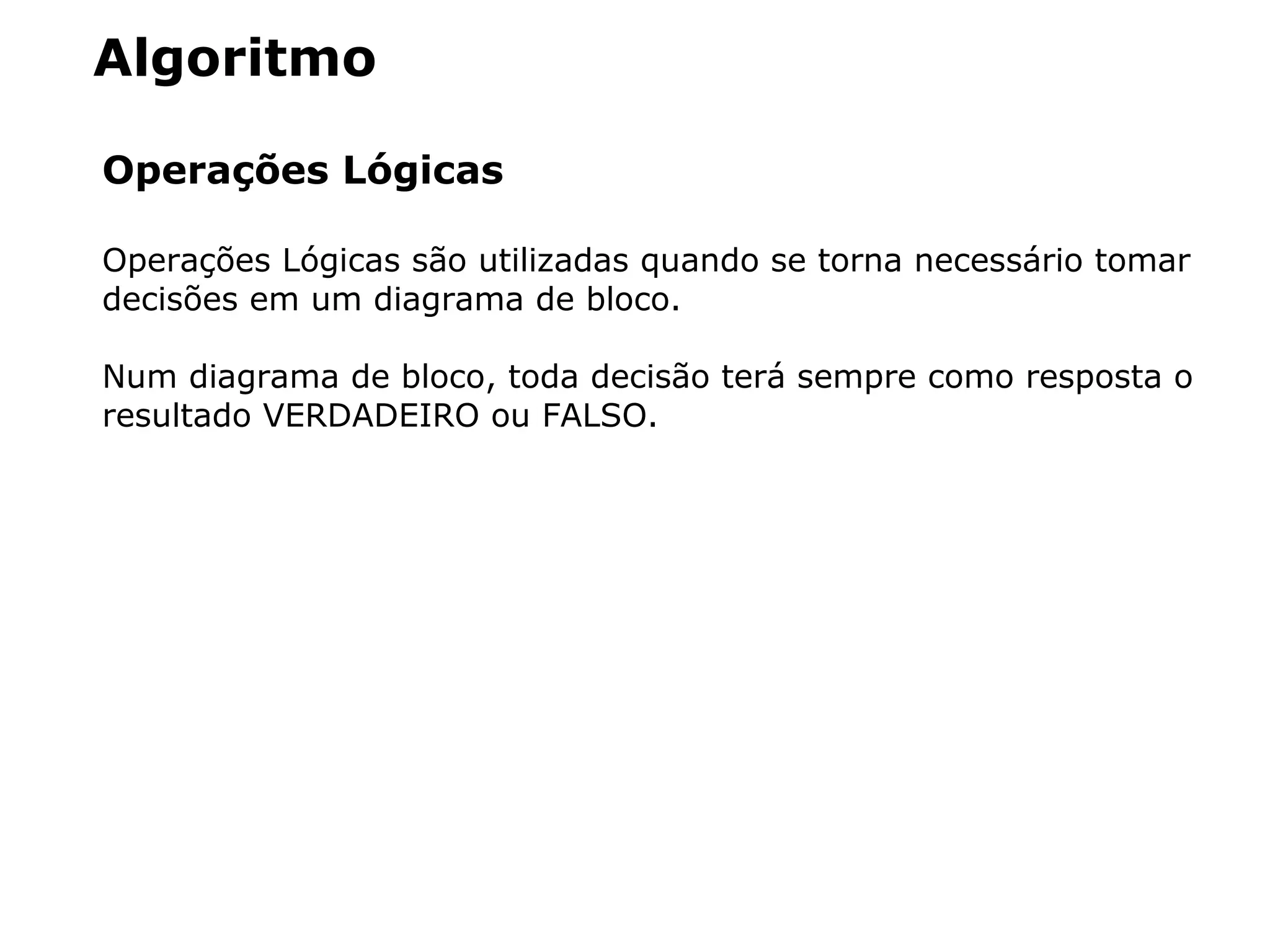 Algoritmo
Operações Lógicas
Operações Lógicas são utilizadas quando se torna necessário tomar
decisões em um diagrama de bloco.
Num diagrama de bloco, toda decisão terá sempre como resposta o
resultado VERDADEIRO ou FALSO.
 