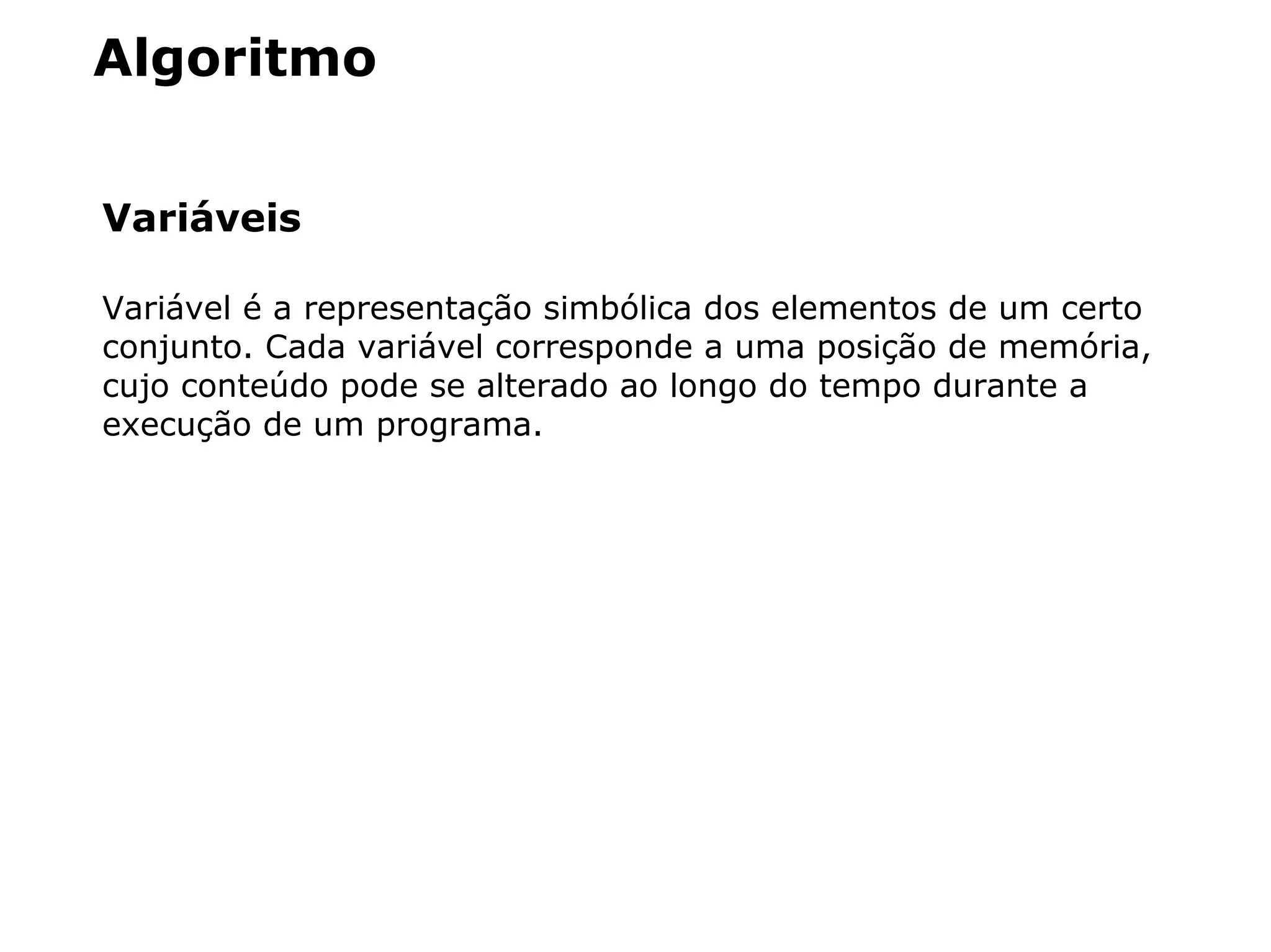 Algoritmo
Variáveis
Variável é a representação simbólica dos elementos de um certo
conjunto. Cada variável corresponde a uma posição de memória,
cujo conteúdo pode se alterado ao longo do tempo durante a
execução de um programa.
 