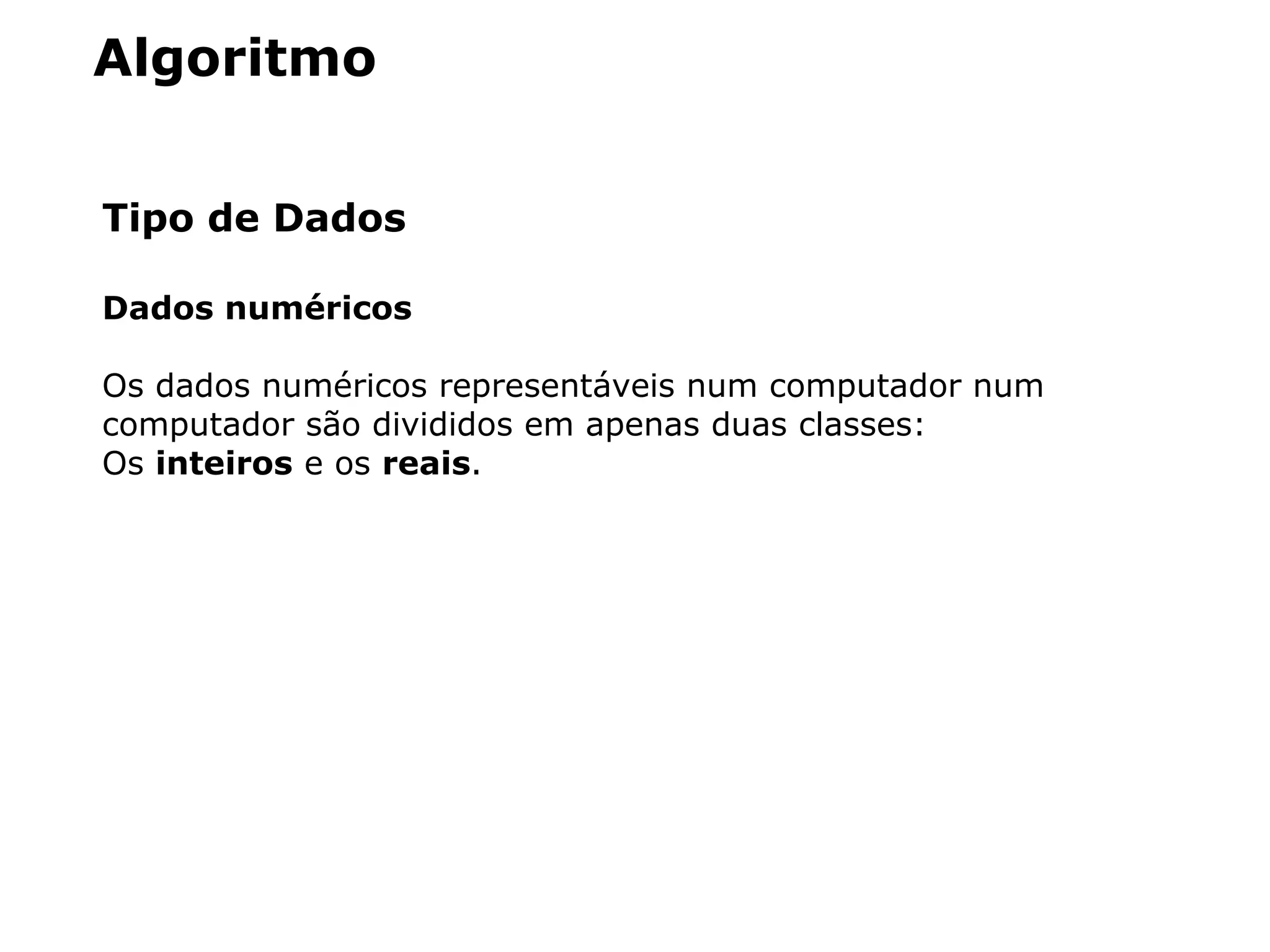 Algoritmo
Tipo de Dados
Dados numéricos
Os dados numéricos representáveis num computador num
computador são divididos em apenas duas classes:
Os inteiros e os reais.
 