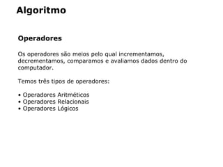 Algoritmo
Operadores
Os operadores são meios pelo qual incrementamos,
decrementamos, comparamos e avaliamos dados dentro do
computador.
Temos três tipos de operadores:
• Operadores Aritméticos
• Operadores Relacionais
• Operadores Lógicos
 