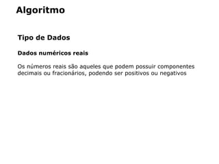Algoritmo
Tipo de Dados
Dados numéricos reais
Os números reais são aqueles que podem possuir componentes
decimais ou fracionários, podendo ser positivos ou negativos
 