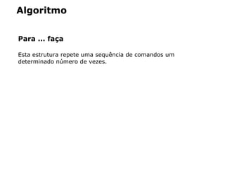 Algoritmo
Para ... faça
Esta estrutura repete uma sequência de comandos um
determinado número de vezes.
 