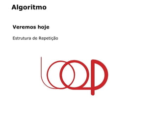 Algoritmo
Veremos hoje
Estrutura de Repetição
 