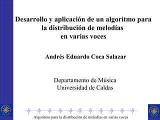 Desarrollo y aplicación de un algoritmo para la distribución de melodías  en varias voces Andrés Eduardo Coca Salazar Departamento de Música Universidad de Caldas 