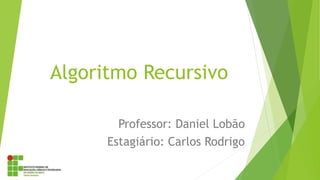 Algoritmo Recursivo
Professor: Daniel Lobão
Estagiário: Carlos Rodrigo
 