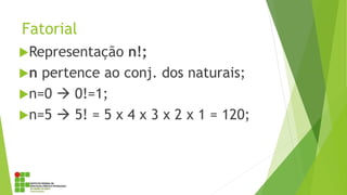 Fatorial
Representação n!;
n pertence ao conj. dos naturais;
n=0  0!=1;
n=5  5! = 5 x 4 x 3 x 2 x 1 = 120;
 