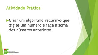 Atividade Prática
Criar um algoritmo recursivo que
digite um numero e faça a soma
dos números anteriores.
 