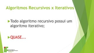 Algoritmos Recursivos x Iterativos
Todo algoritmo recursivo possui um
algoritmo iterativo;
QUASE...
 
