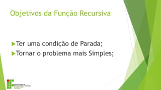 Objetivos da Função Recursiva
Ter uma condição de Parada;
Tornar o problema mais Simples;
 