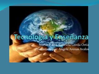Tecnología y Enseñanza Maestra: Dra. Gabriela García Ortiz Presentado por: Angela Arenas Avalos 