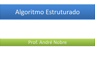 Algoritmo Estruturado

Prof. André Nobre

 