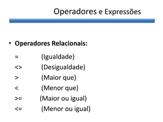 Operadores e Expressões
• Operadores Relacionais:
=
<>
>
<
>=
<=

(Igualdade)
(Desigualdade)
(Maior que)
(Menor que)
(Maior ou igual)
(Menor ou igual)

 