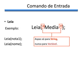 Comando de Entrada
• Leia
Exemplo:
Leia(nota1);
Leia(nome);

Leia(“Media ”);
Aspas só para String,
nunca para Variável.

 