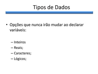 Tipos de Dados
• Opções que nunca irão mudar ao declarar
variáveis:
– Inteiros
– Reais;
– Caracteres;
– Lógicos;

 