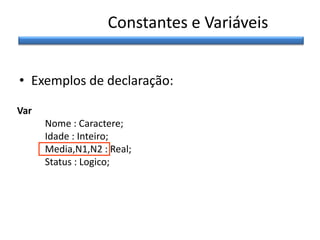 Constantes e Variáveis
• Exemplos de declaração:
Var
Nome : Caractere;
Idade : Inteiro;
Media,N1,N2 : Real;
Status : Logico;

 