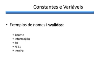 Constantes e Variáveis
• Exemplos de nomes Invalidos:
• 1nome
• informação
• #x
• N 41
• Inteiro

 