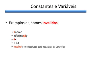 Constantes e Variáveis
• Exemplos de nomes Invalidos:
• 1nome
• informação
• #x
• N 41
• Inteiro(nome reservado para declaração de variáveis)

 