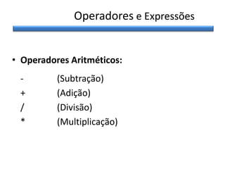 Operadores e Expressões
• Operadores Aritméticos:
+
/
*

(Subtração)
(Adição)
(Divisão)
(Multiplicação)

 