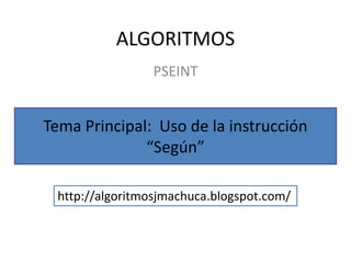 ALGORITMOS
                 PSEINT


Tema Principal: Uso de la instrucción
              “Según”

 http://algoritmosjmachuca.blogspot.com/
 