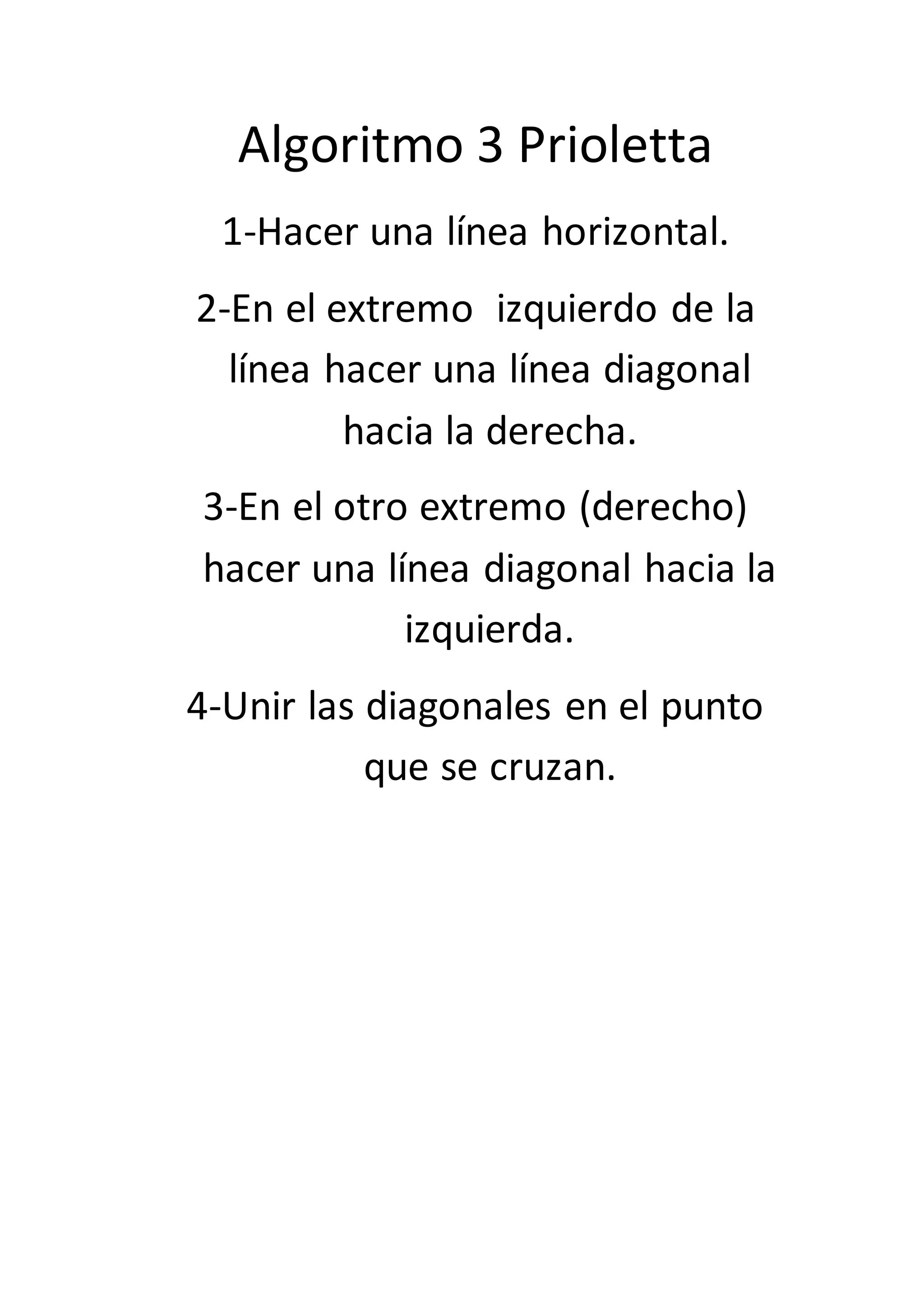 Algoritmo 3 Prioletta
1-Hacer una línea horizontal.
2-En el extremo izquierdo de la
línea hacer una línea diagonal
hacia la derecha.
3-En el otro extremo (derecho)
hacer una línea diagonal hacia la
izquierda.
4-Unir las diagonales en el punto
que se cruzan.