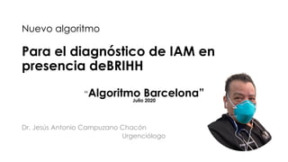 Nuevo algoritmo
Para el diagnóstico de IAM en
presencia deBRIHH
Dr. Jesús Antonio Campuzano Chacón
Urgenciólogo
“Algoritmo Barcelona”Julio 2020
 
