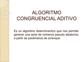 ALGORITMO
CONGRUENCIAL ADITIVO
Es un algoritmo determinantico que nos permite
generar una serie de números pseudo aleatorios
a partir de parámetros de arranque.
 