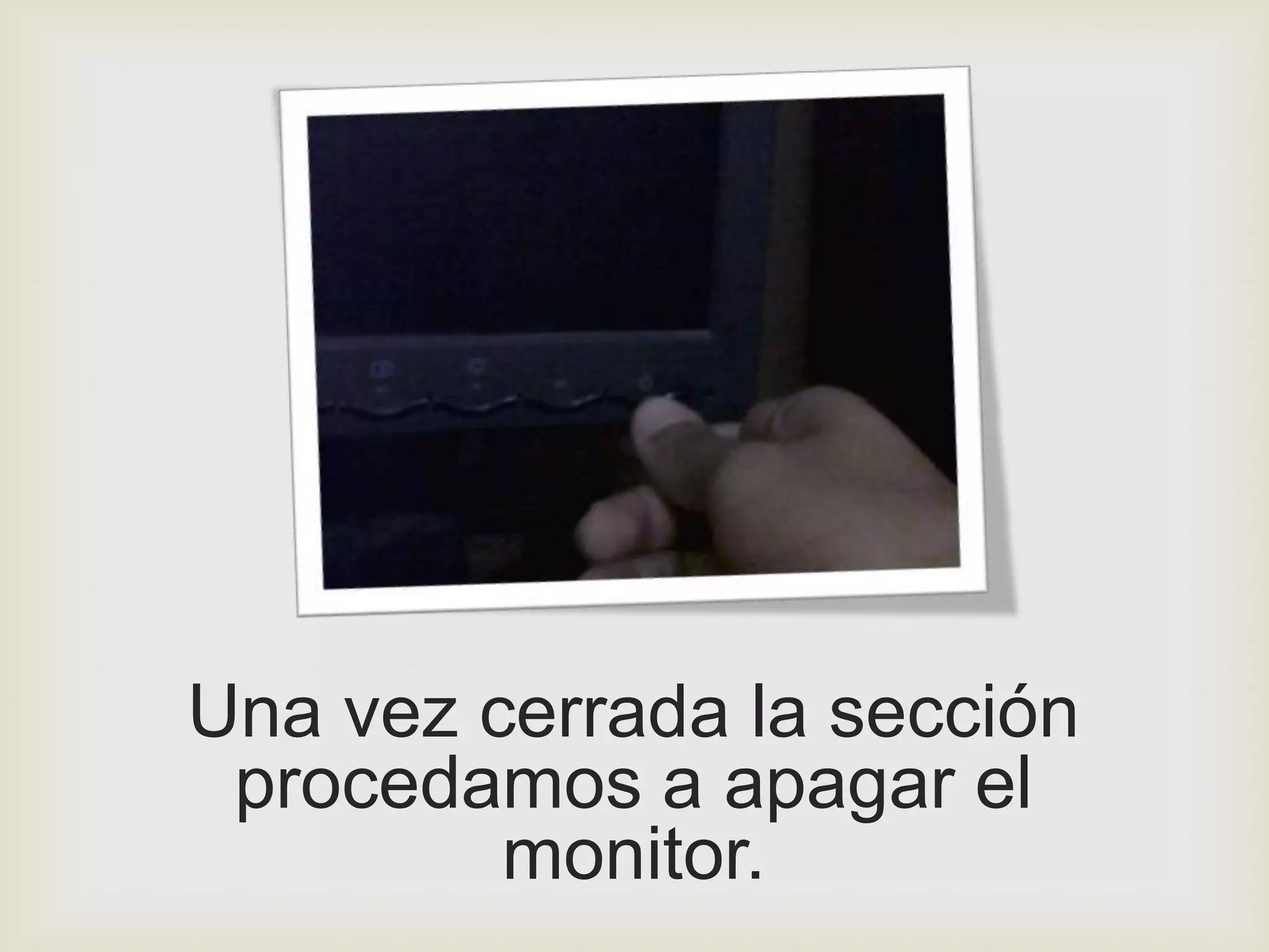 Una vez cerrada la sección
 procedamos a apagar el
         monitor.
 