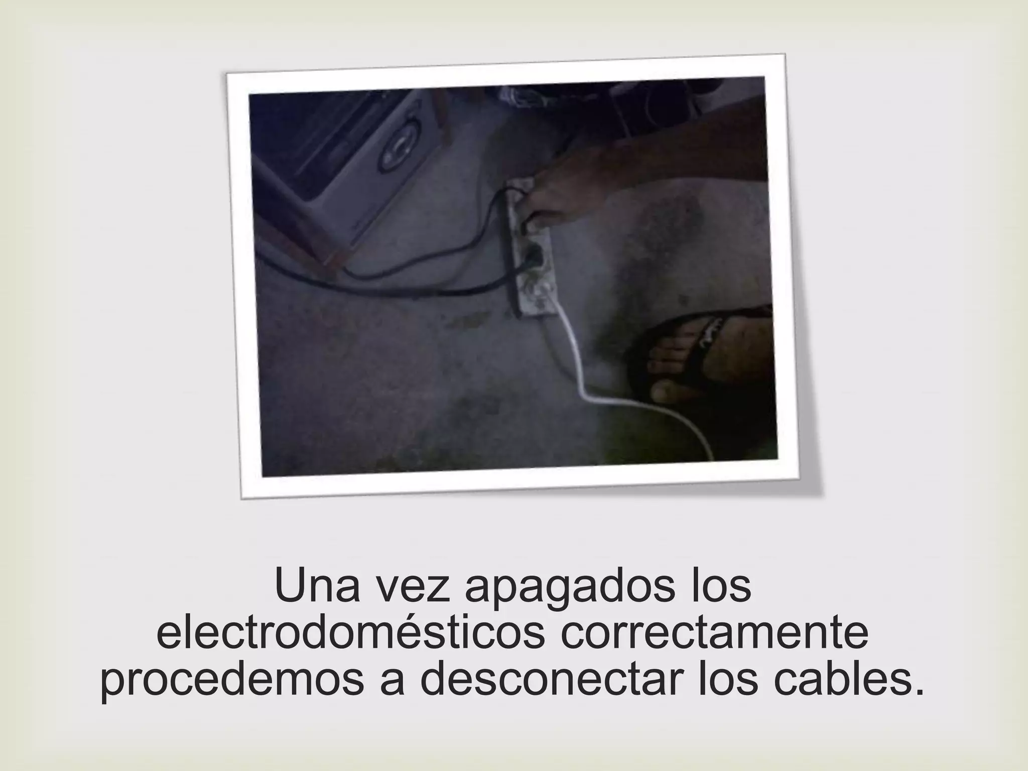 Una vez apagados los
   electrodomésticos correctamente
procedemos a desconectar los cables.
 