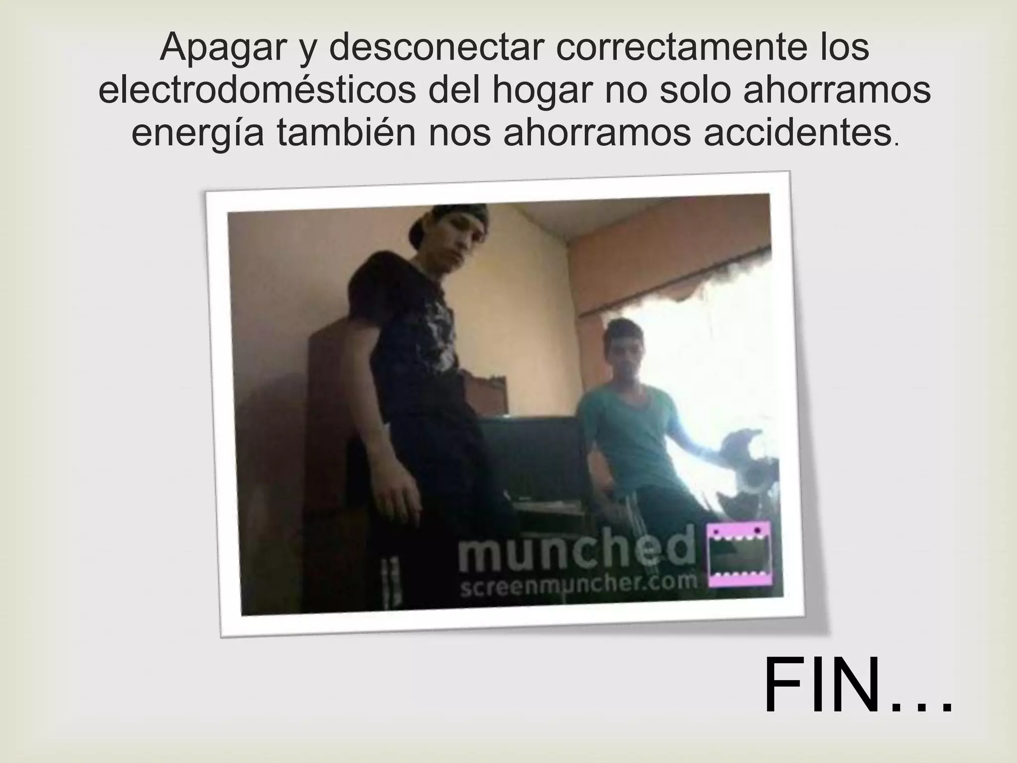 Apagar y desconectar correctamente los
electrodomésticos del hogar no solo ahorramos
  energía también nos ahorramos accidentes.




                                   FIN…
 