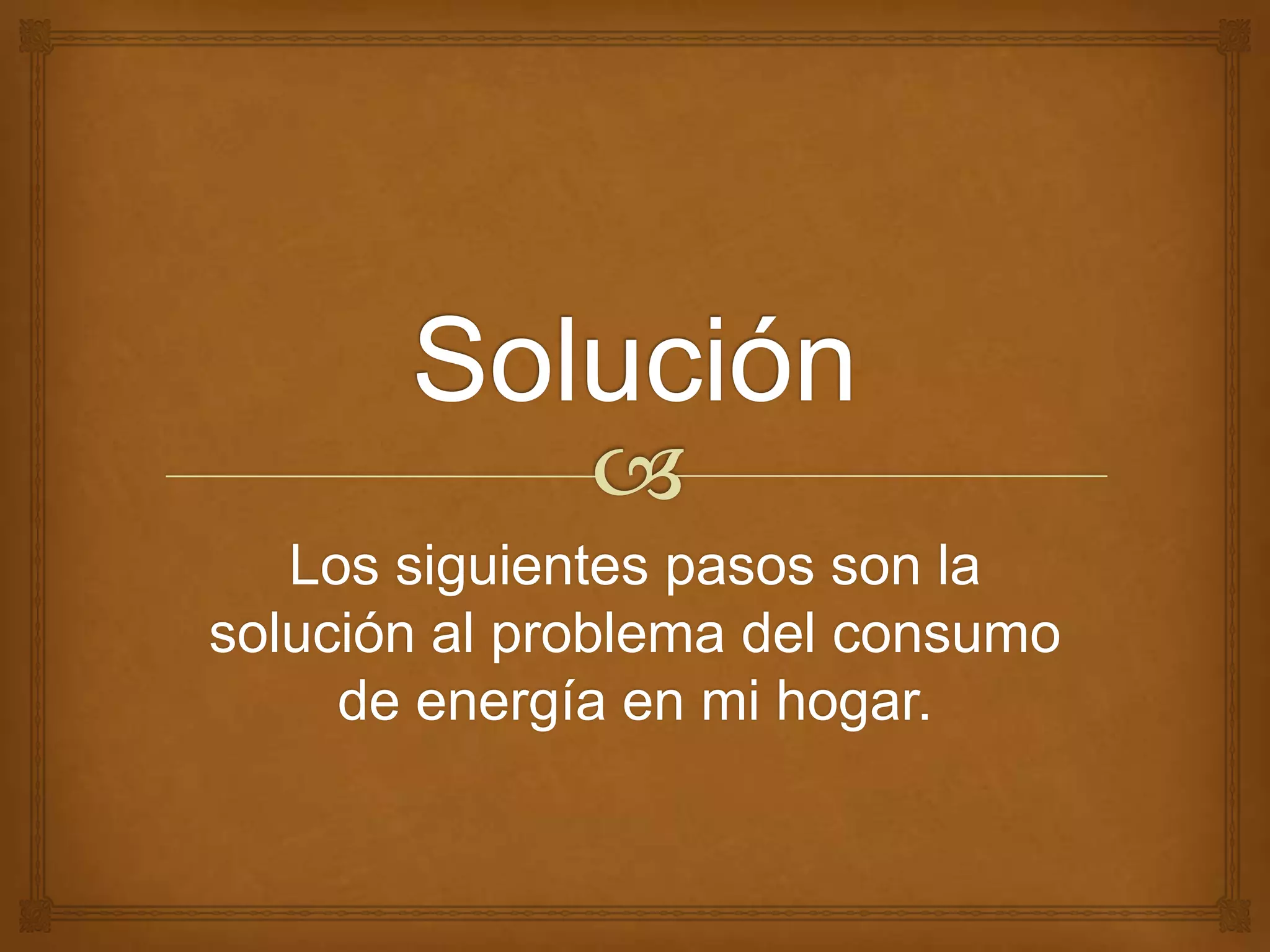 Los siguientes pasos son la
solución al problema del consumo
     de energía en mi hogar.
 