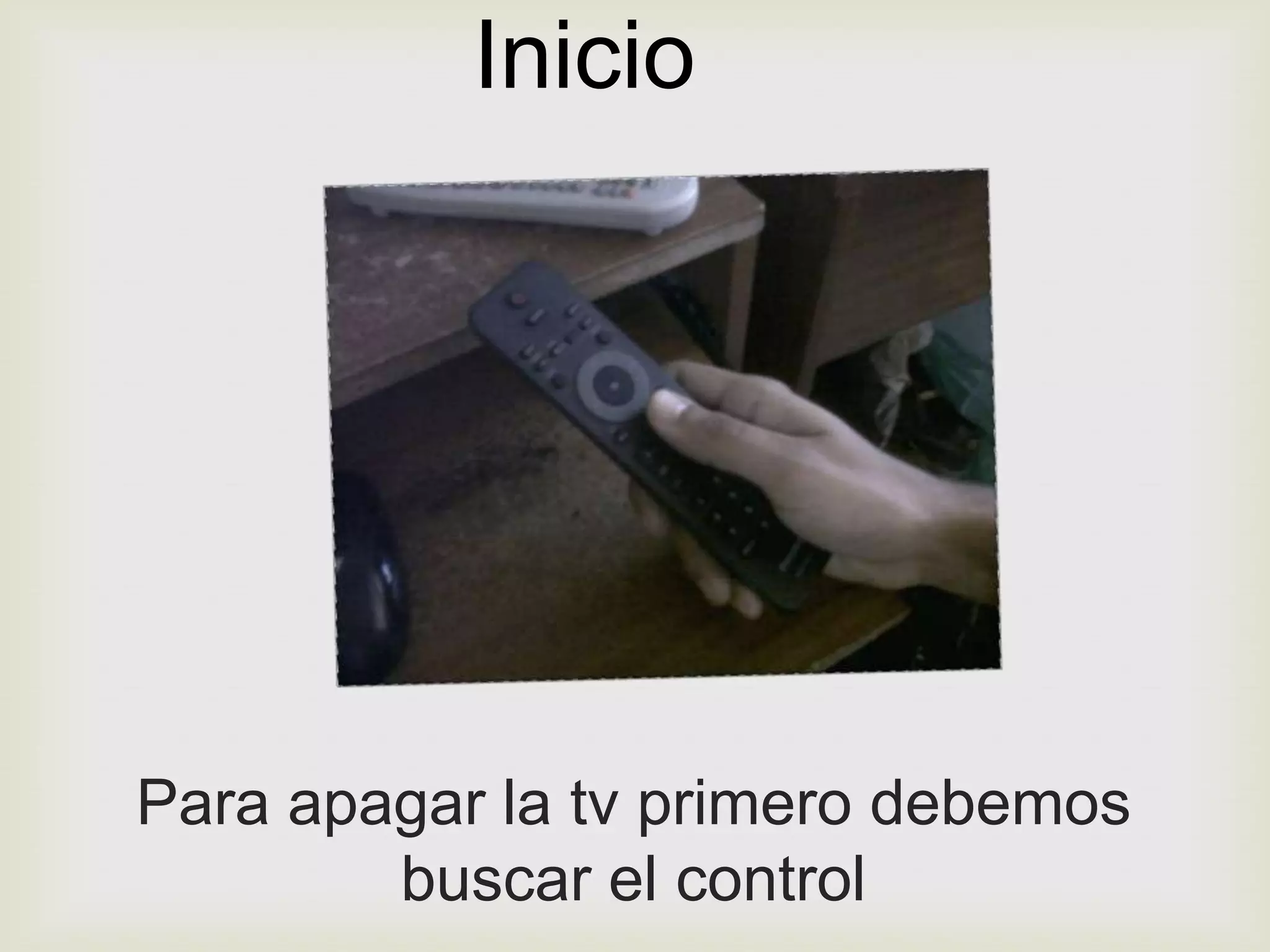 Inicio




Para apagar la tv primero debemos
        buscar el control
 