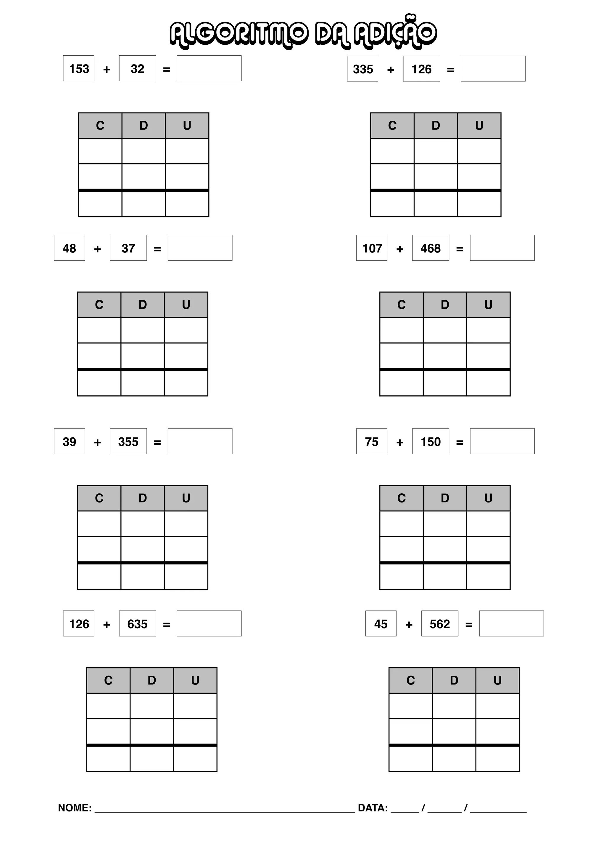 ALGORITMO DA ADIÇÃO
NOME: ______________________________________________ DATA: _____ / ______ / __________
C D U
153 + 32 = 335 + 126 =
C D U
45 + 562 =
C D U
126 + 635 =
C D U
75 + 150 =
C D U
39 + 355 =
C D U
107 + 468 =
C D U
48 + 37 =
C D U
