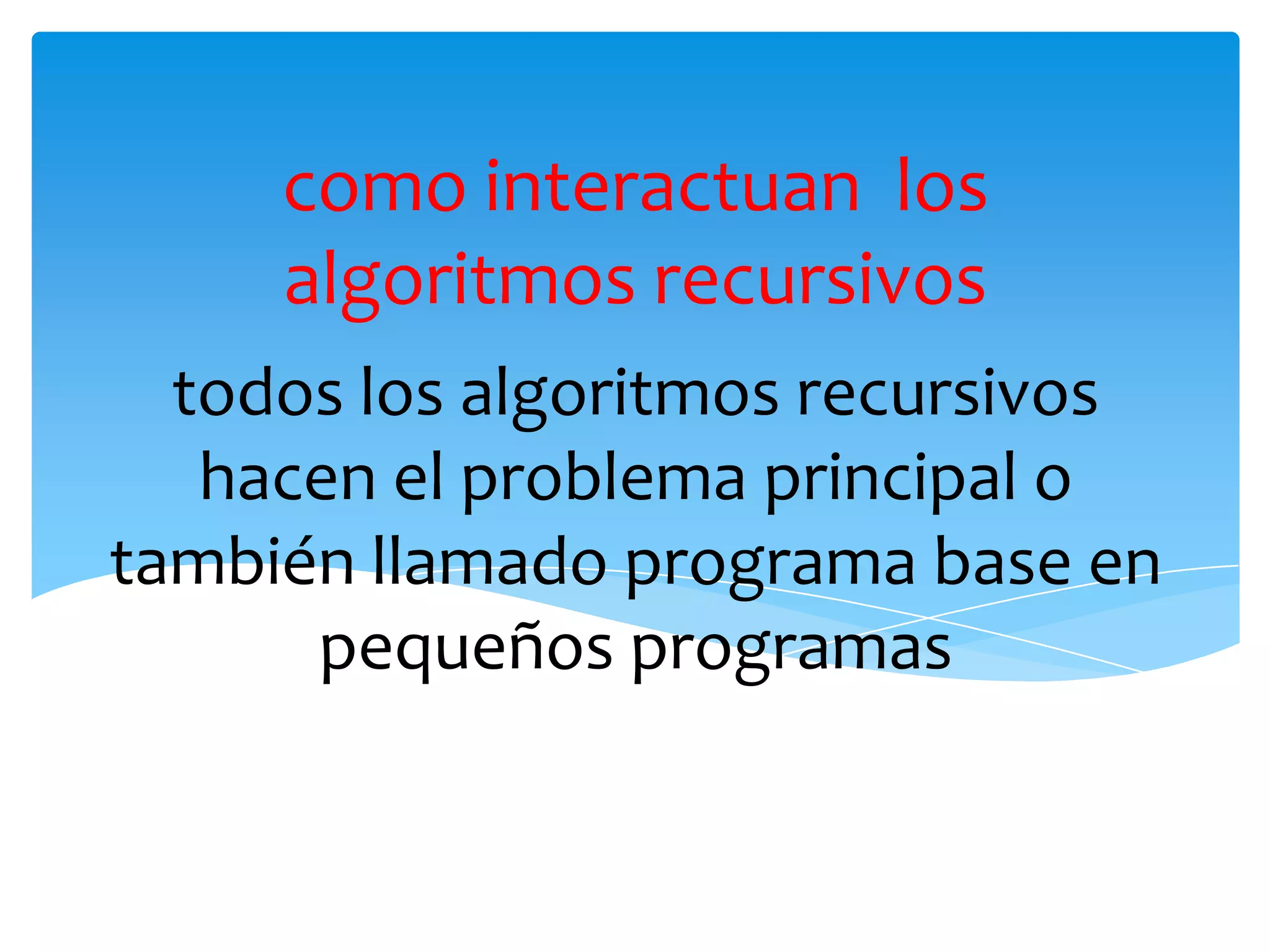 todos los algoritmos recursivos  hacen el problema principal o también llamado programa base en pequeños programas como interactuan  los algoritmos recursivos