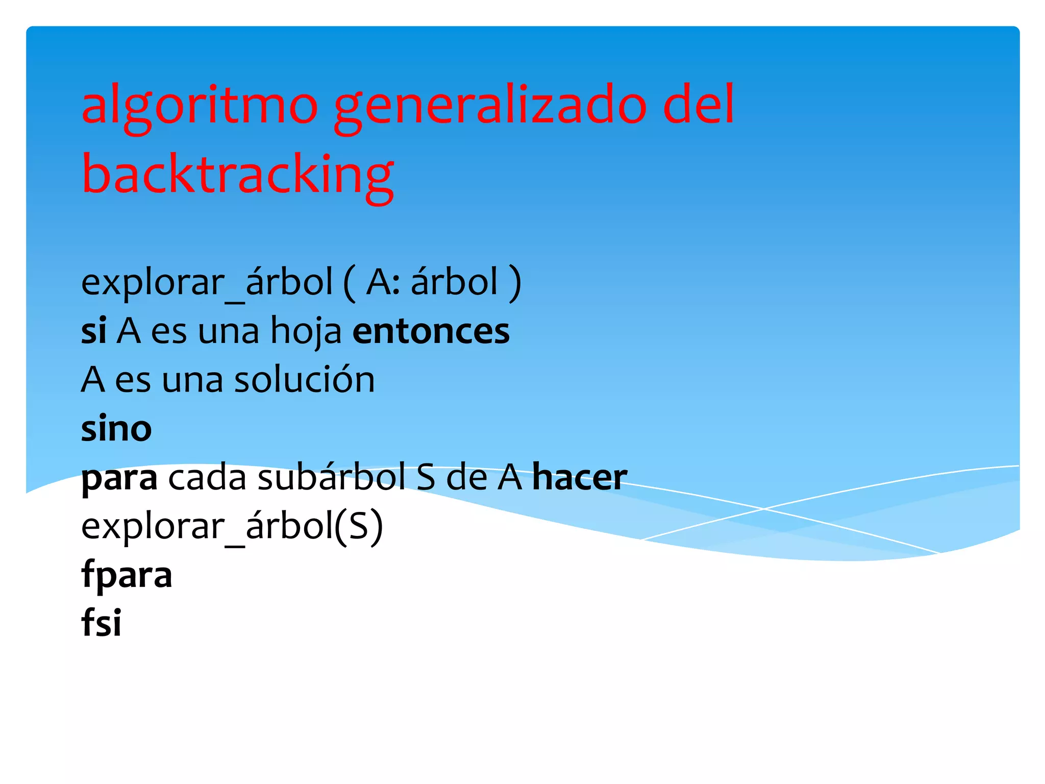 algoritmo generalizado del backtrackingexplorar_árbol( A: árbol )si A es una hoja entoncesA es una soluciónsinopara cada subárbol S de A hacerexplorar_árbol(S)fparafsi