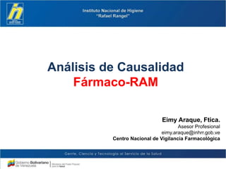 Análisis de Causalidad
Fármaco-RAM
Eimy Araque, Ftica.
Asesor Profesional
eimy.araque@inhrr.gob.ve
Centro Nacional de Vigilancia Farmacológica
 
