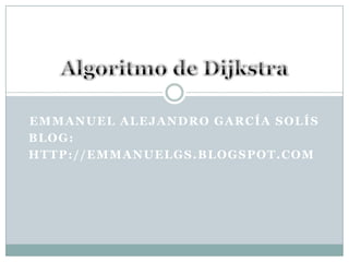 Emmanuel Alejandro García Solís Blog:       http://emmanuelgs.blogspot.com Algoritmo de Dijkstra 